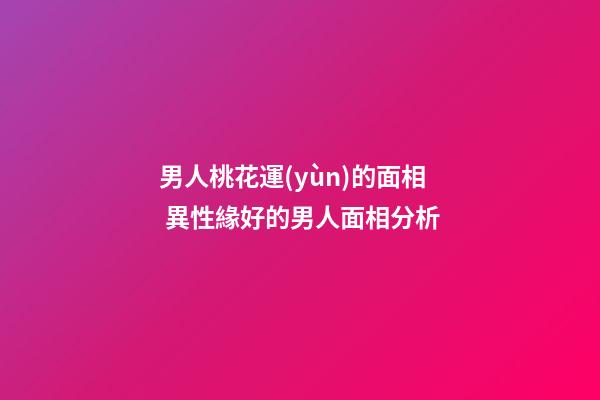 男人桃花運(yùn)的面相 異性緣好的男人面相分析